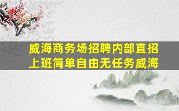 威海商务场招聘内部直招上班简单自由无任务威海